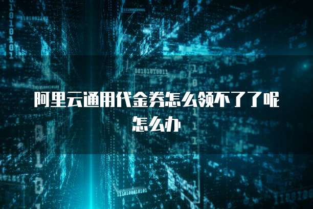 阿里云通用代金券怎么领不了了呢怎么办