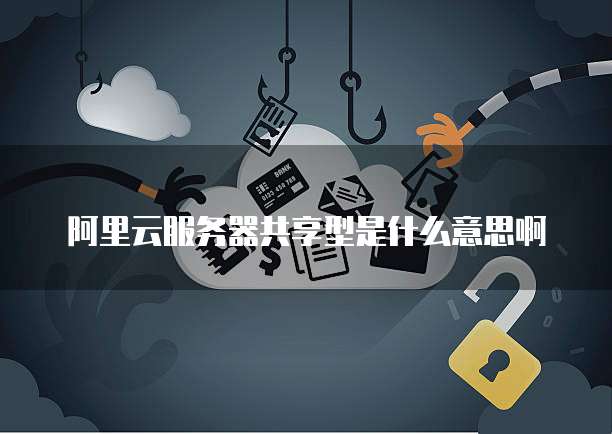 阿里云服务器共享型是什么意思啊