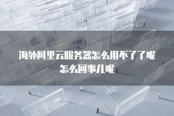 海外阿里云服务器怎么用不了了呢怎么回事儿呢