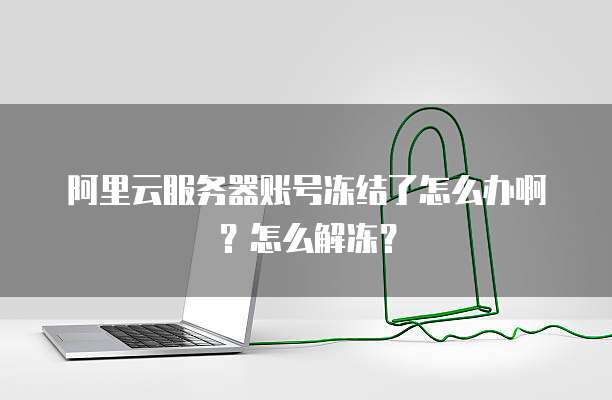 阿里云服务器账号冻结了怎么办啊？怎么解冻？