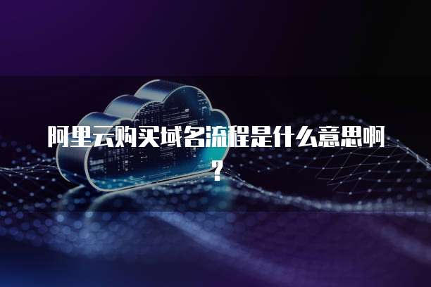阿里云购买域名流程是什么意思啊?