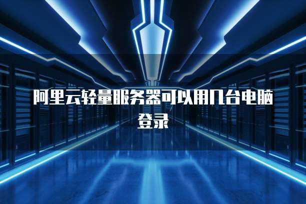 阿里云轻量服务器可以用几台电脑登录