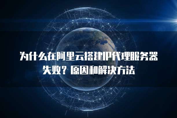 为什么在阿里云搭建IP代理服务器失败?原因和解决方法