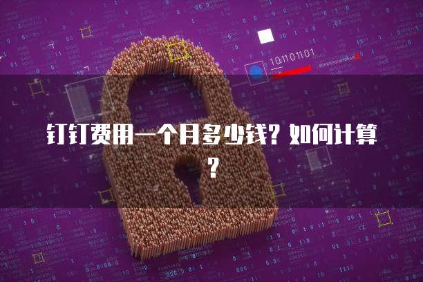 钉钉费用一个月多少钱?如何计算?