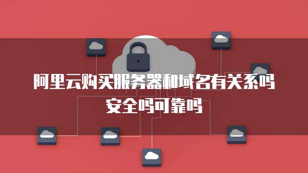 阿里云购买服务器和域名有关系吗安全吗可靠吗