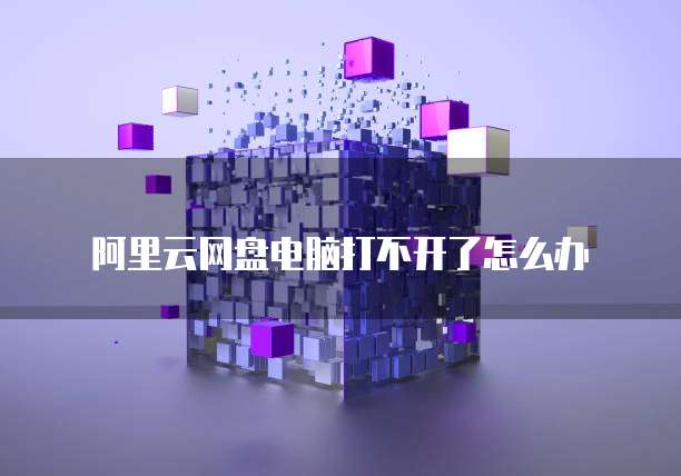 阿里云网盘电脑打不开了怎么办