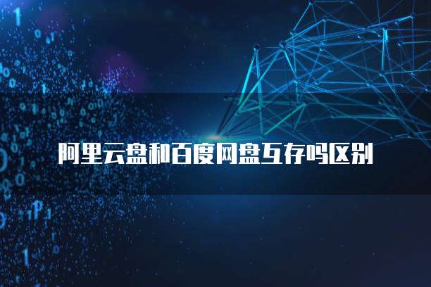 阿里云盘和百度网盘互存吗区别