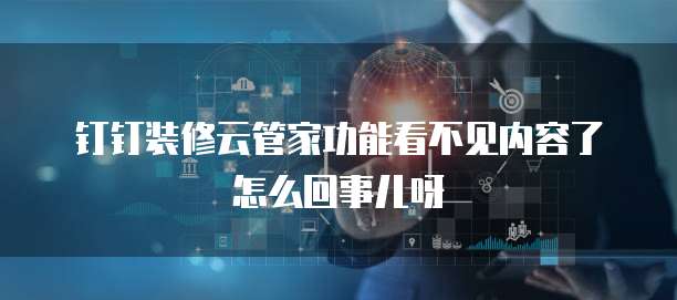 钉钉装修云管家功能看不见内容了怎么回事儿呀