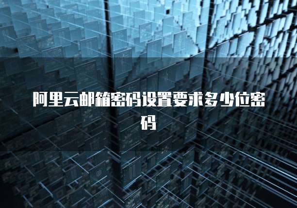 阿里云邮箱密码设置要求多少位密码