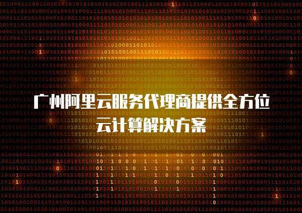 广州阿里云服务代理商提供全方位云计算解决方案