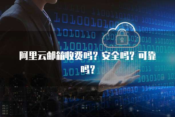 阿里云邮箱收费吗?安全吗?可靠吗?