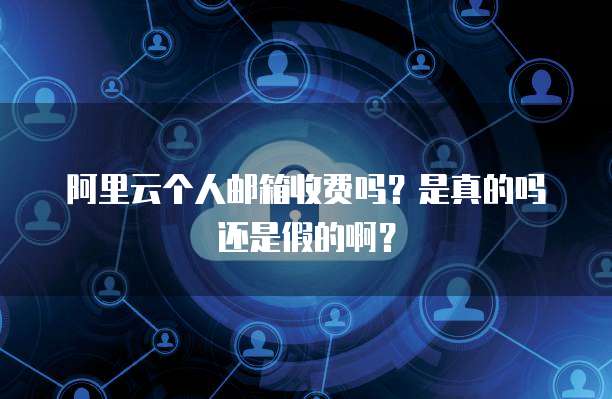阿里云个人邮箱收费吗?是真的吗还是假的啊?