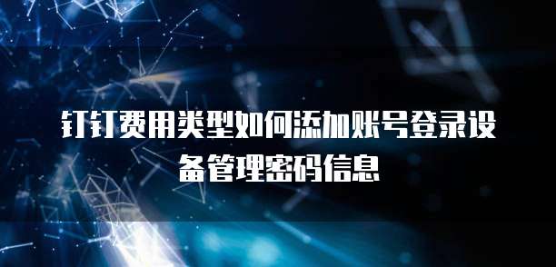 钉钉费用类型如何添加账号登录设备管理密码信息