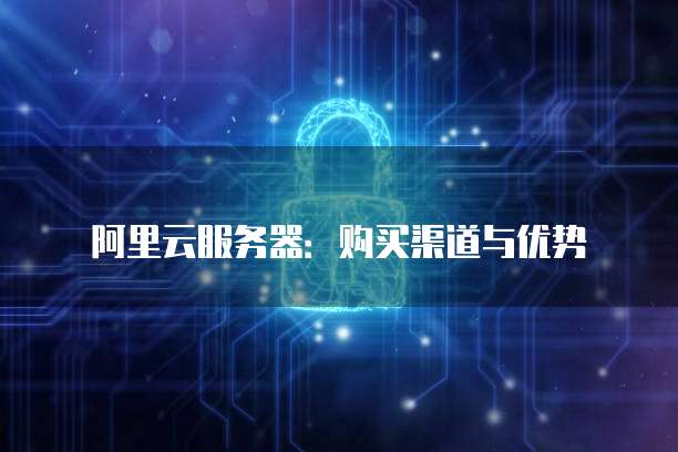 阿里云服务器：购买渠道与优势