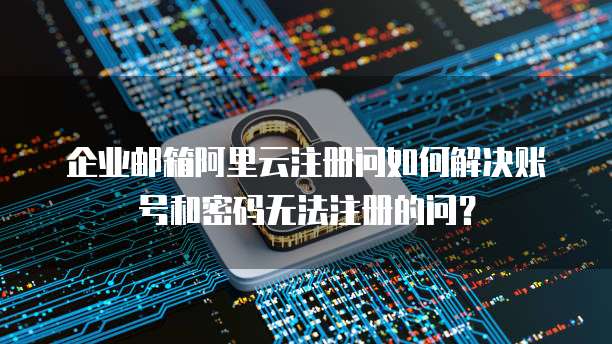 企业邮箱阿里云注册问如何解决账号和密码无法注册的问?