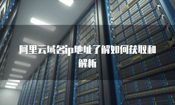 阿里云域名ip地址了解如何获取和解析