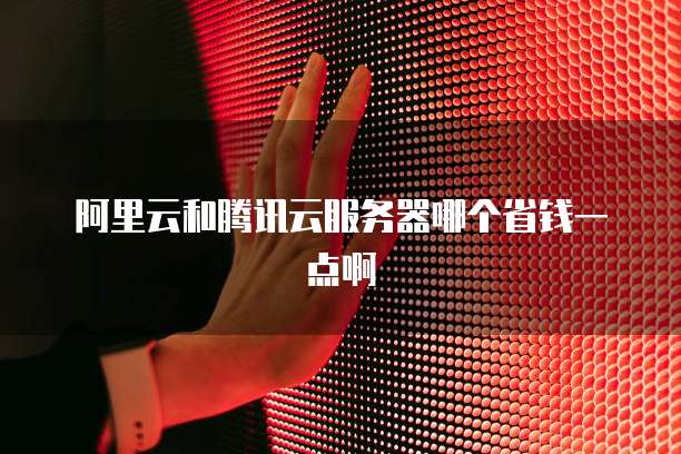阿里云和腾讯云服务器哪个省钱一点啊