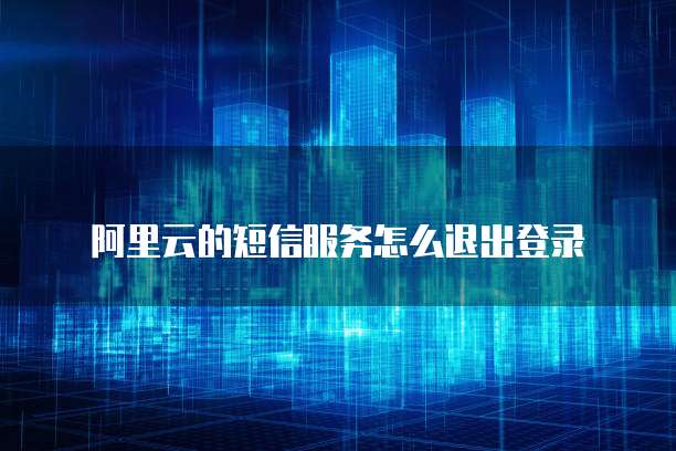 阿里云的短信服务怎么退出登录