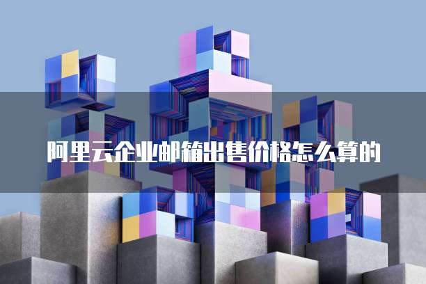 阿里云企业邮箱出售价格怎么算的