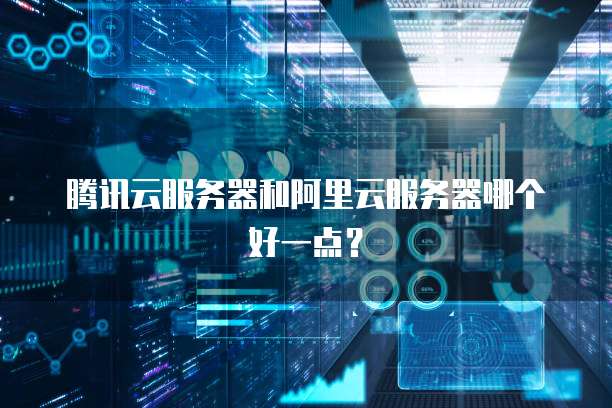 腾讯云服务器和阿里云服务器哪个好一点?