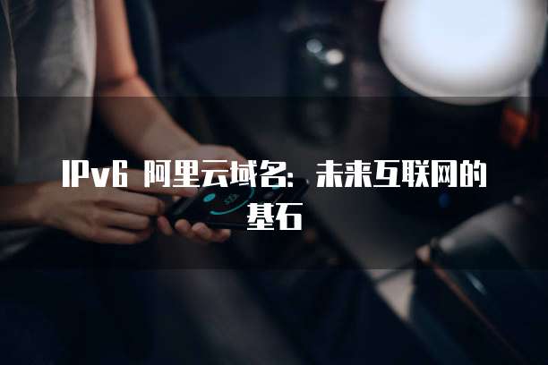 IPv6 阿里云域名：未来互联网的基石