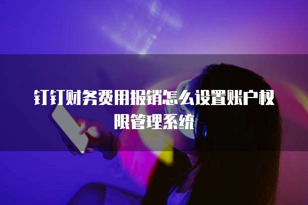 钉钉财务费用报销怎么设置账户权限管理系统