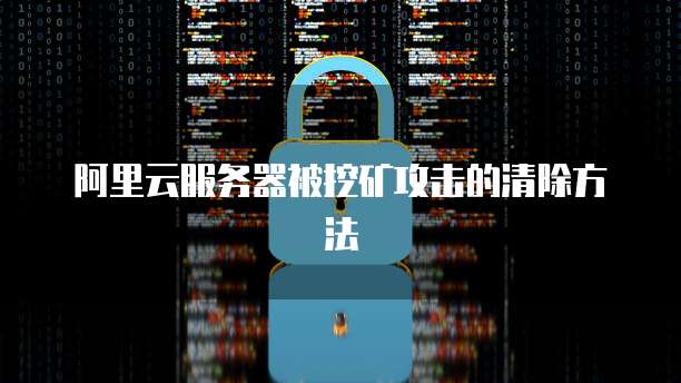 阿里云服务器被挖矿攻击的清除方法