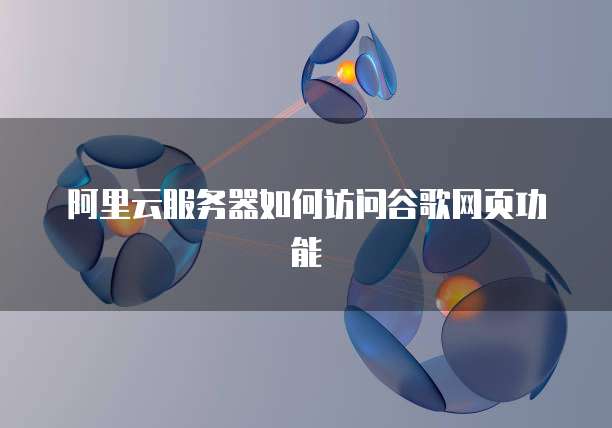 阿里云服务器如何访问谷歌网页功能