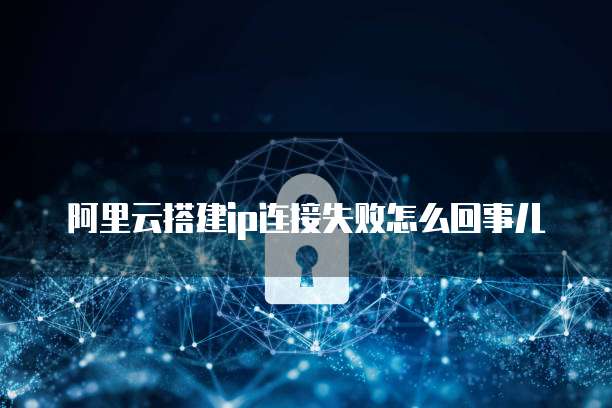 阿里云搭建ip连接失败怎么回事儿