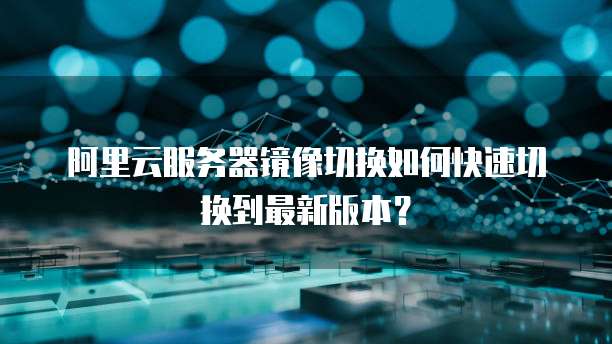阿里云服务器镜像切换如何快速切换到最新版本？