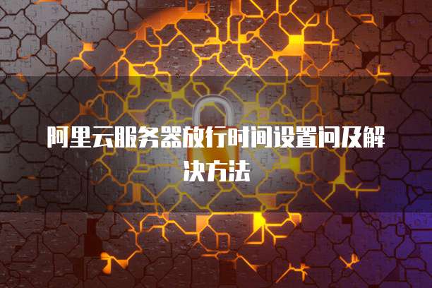 阿里云服务器放行时间设置问及解决方法