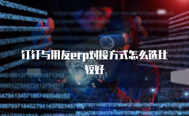 钉钉与用友erp对接方式怎么选比较好