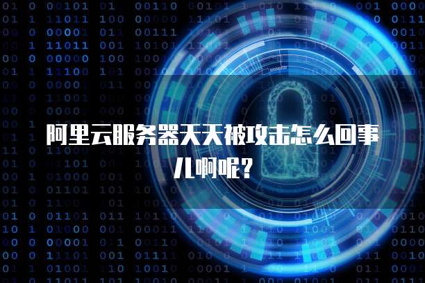 阿里云服务器天天被攻击怎么回事儿啊呢?