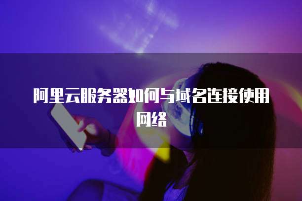 阿里云服务器如何与域名连接使用网络