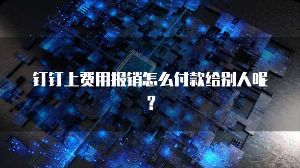 钉钉上费用报销怎么付款给别人呢？