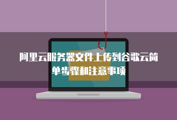 阿里云服务器文件上传到谷歌云简单步骤和注意事项