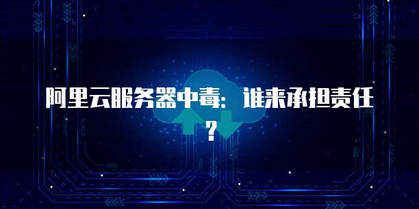 阿里云服务器中毒:谁来承担责任?