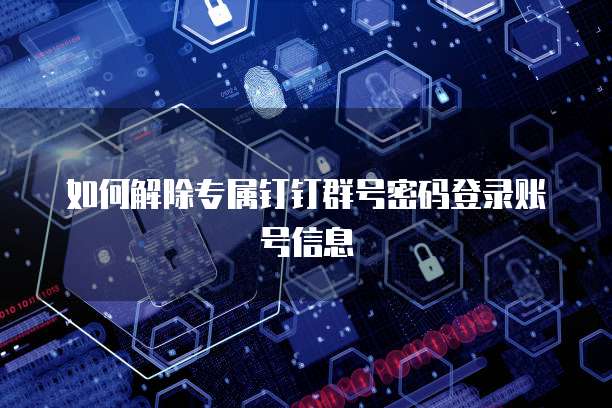 如何解除专属钉钉群号密码登录账号信息
