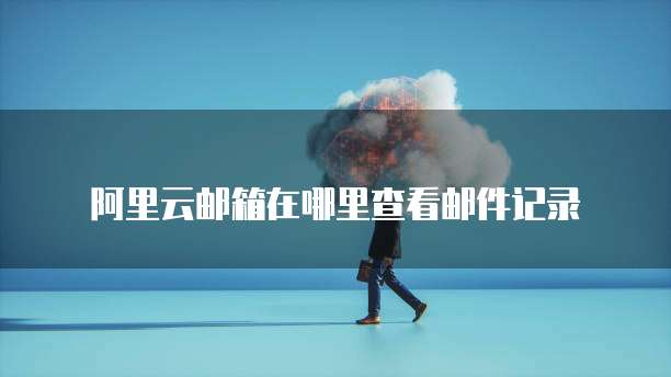 阿里云邮箱在哪里查看邮件记录