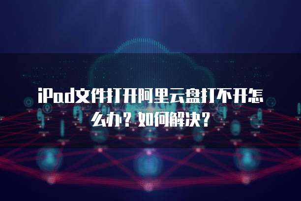 iPad文件打开阿里云盘打不开怎么办?如何解决?