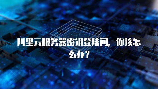 阿里云服务器密钥登陆问,你该怎么办?