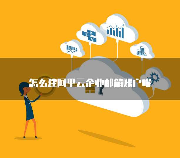怎么建阿里云企业邮箱账户呢