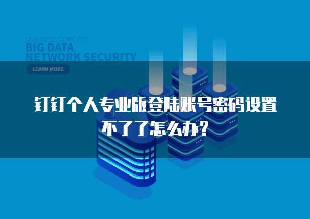 钉钉个人专业版登陆账号密码设置不了了怎么办?