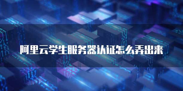 阿里云学生服务器认证怎么弄出来