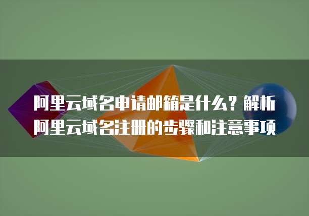 阿里云域名申请邮箱是什么？解析阿里云域名注册的步骤和注意事项