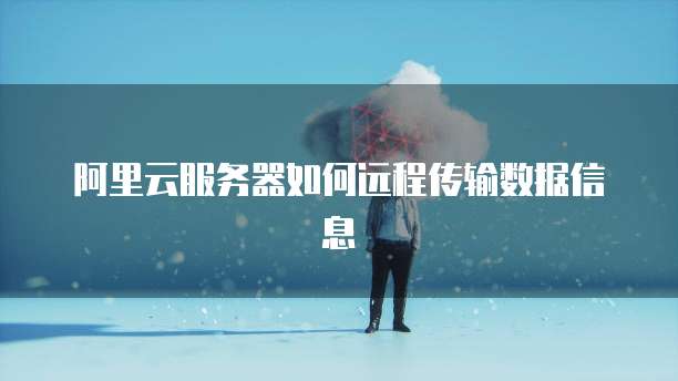 阿里云服务器如何远程传输数据信息
