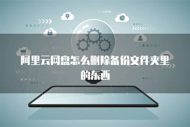 阿里云网盘怎么删除备份文件夹里的东西