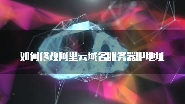 如何修改阿里云域名服务器IP地址