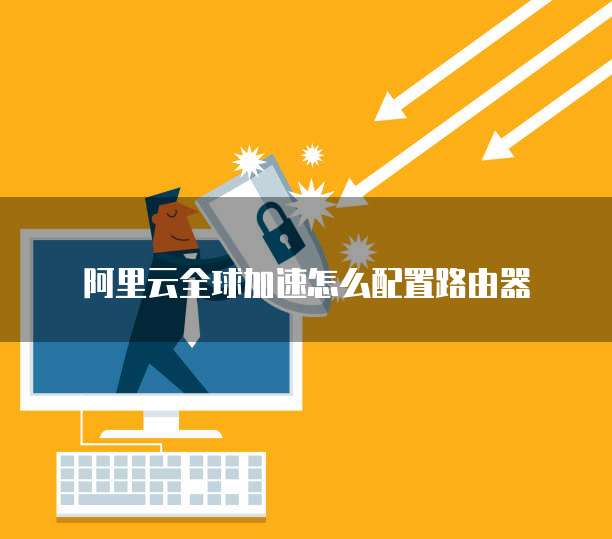 阿里云全球加速怎么配置路由器