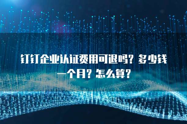 钉钉企业认证费用可退吗?多少钱一个月?怎么算?